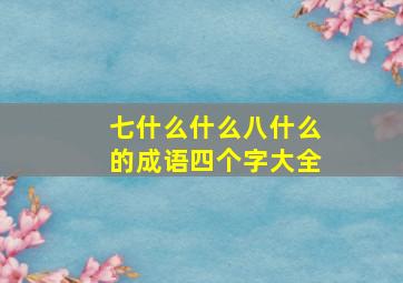 七什么什么八什么的成语四个字大全