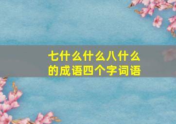 七什么什么八什么的成语四个字词语