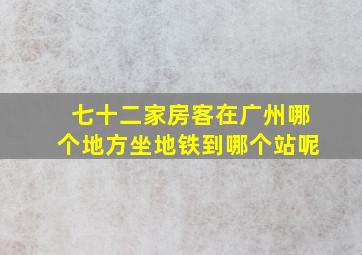 七十二家房客在广州哪个地方坐地铁到哪个站呢