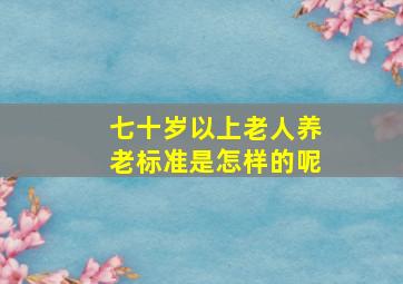 七十岁以上老人养老标准是怎样的呢