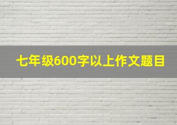 七年级600字以上作文题目