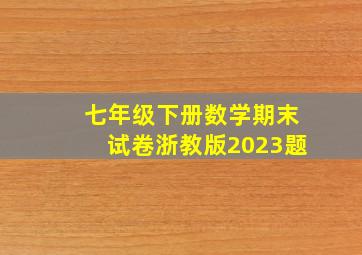 七年级下册数学期末试卷浙教版2023题