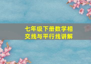 七年级下册数学相交线与平行线讲解