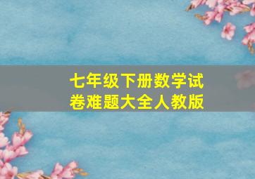 七年级下册数学试卷难题大全人教版