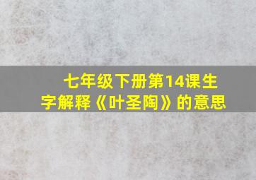 七年级下册第14课生字解释《叶圣陶》的意思