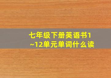 七年级下册英语书1~12单元单词什么读