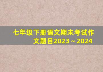 七年级下册语文期末考试作文题目2023～2024