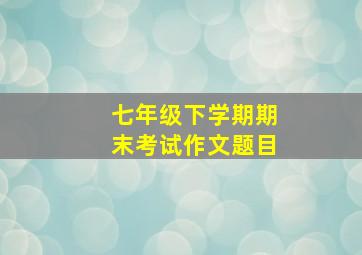 七年级下学期期末考试作文题目