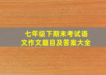 七年级下期末考试语文作文题目及答案大全