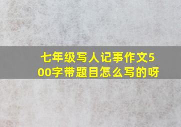 七年级写人记事作文500字带题目怎么写的呀