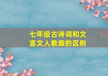 七年级古诗词和文言文人教版的区别