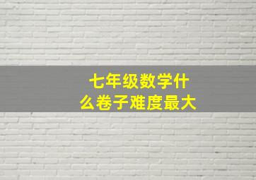 七年级数学什么卷子难度最大