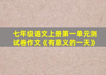 七年级语文上册第一单元测试卷作文《有意义的一天》