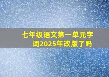 七年级语文第一单元字词2025年改版了吗