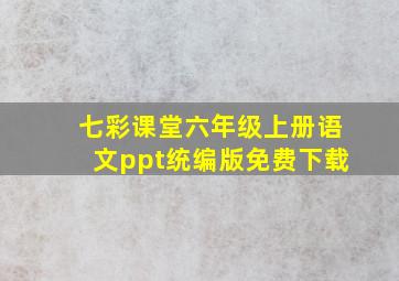 七彩课堂六年级上册语文ppt统编版免费下载