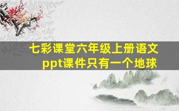 七彩课堂六年级上册语文ppt课件只有一个地球