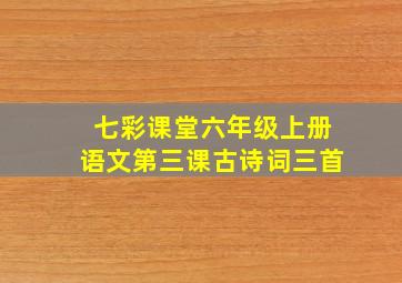 七彩课堂六年级上册语文第三课古诗词三首