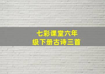 七彩课堂六年级下册古诗三首