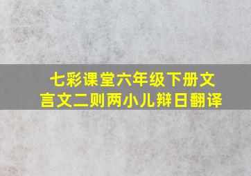 七彩课堂六年级下册文言文二则两小儿辩日翻译