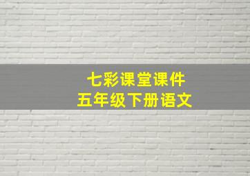 七彩课堂课件五年级下册语文