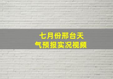 七月份邢台天气预报实况视频