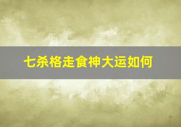 七杀格走食神大运如何