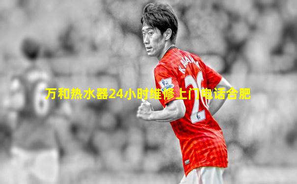 万和热水器24小时维修上门电话合肥
