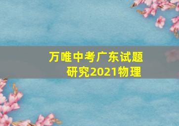 万唯中考广东试题研究2021物理