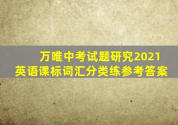 万唯中考试题研究2021英语课标词汇分类练参考答案