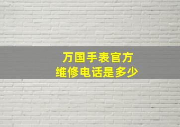 万国手表官方维修电话是多少