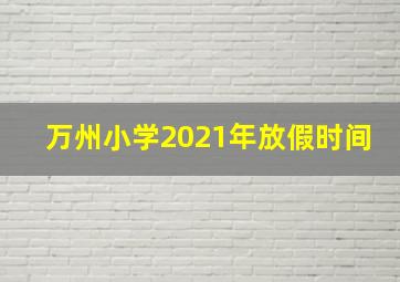 万州小学2021年放假时间