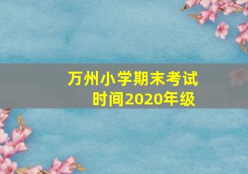 万州小学期末考试时间2020年级