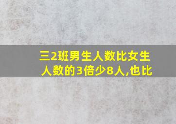 三2班男生人数比女生人数的3倍少8人,也比