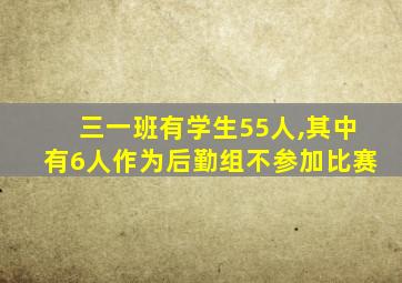 三一班有学生55人,其中有6人作为后勤组不参加比赛