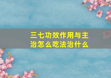 三七功效作用与主治怎么吃法治什么