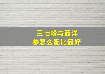 三七粉与西洋参怎么配比最好