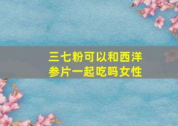 三七粉可以和西洋参片一起吃吗女性