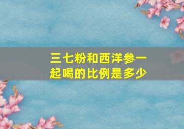 三七粉和西洋参一起喝的比例是多少