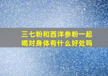 三七粉和西洋参粉一起喝对身体有什么好处吗