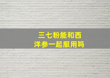 三七粉能和西洋参一起服用吗