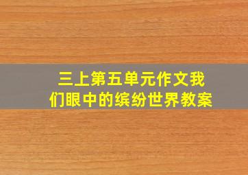 三上第五单元作文我们眼中的缤纷世界教案