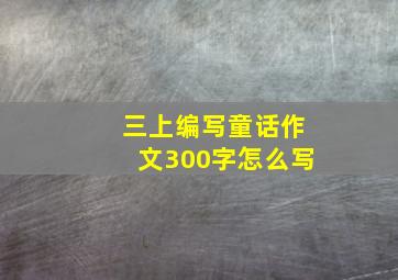 三上编写童话作文300字怎么写