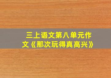 三上语文第八单元作文《那次玩得真高兴》