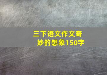 三下语文作文奇妙的想象150字