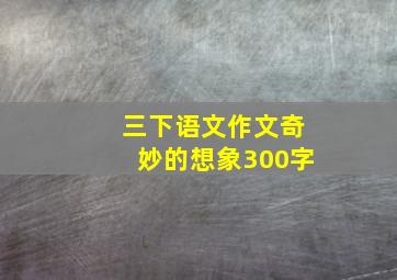 三下语文作文奇妙的想象300字