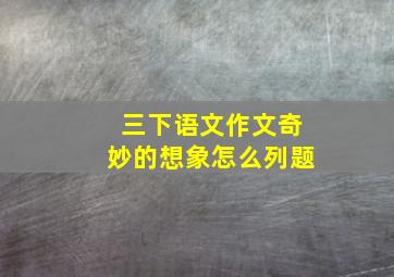 三下语文作文奇妙的想象怎么列题