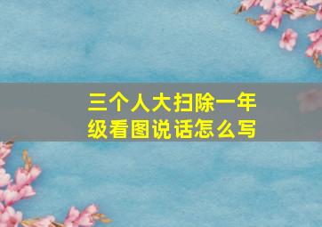 三个人大扫除一年级看图说话怎么写