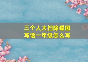 三个人大扫除看图写话一年级怎么写