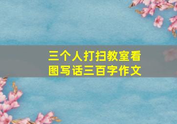 三个人打扫教室看图写话三百字作文