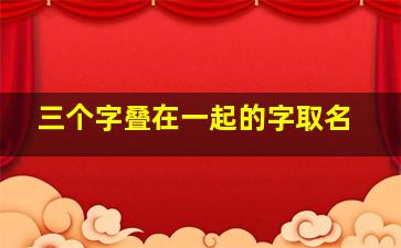 三个字叠在一起的字取名